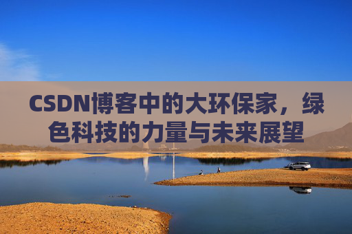CSDN博客中的大环保家,绿色科技的力量与未来展望